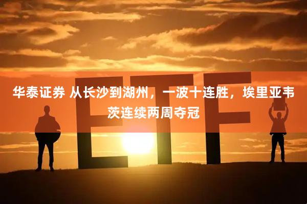 华泰证券 从长沙到湖州，一波十连胜，埃里亚韦茨连续两周夺冠