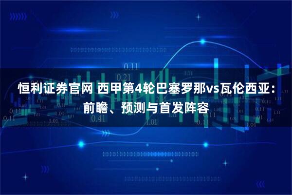 恒利证券官网 西甲第4轮巴塞罗那vs瓦伦西亚：前瞻、预测与首发阵容