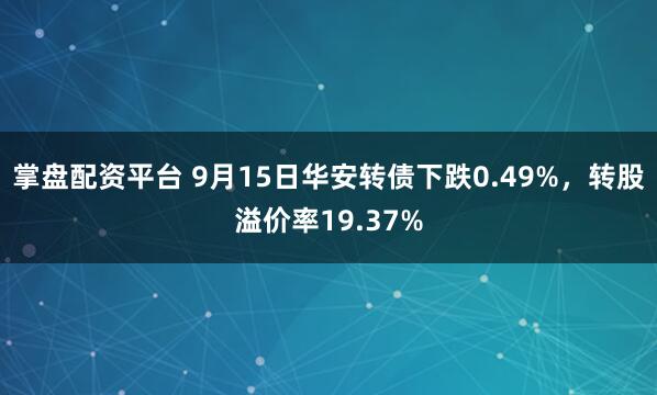 掌盘配资平台 9月15日华安转债下跌0.49%，转股溢价率19.37%
