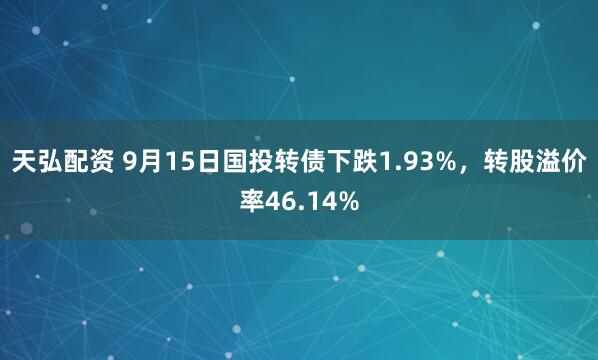 天弘配资 9月15日国投转债下跌1.93%，转股溢价率46.14%