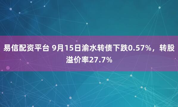 易信配资平台 9月15日渝水转债下跌0.57%，转股溢价率27.7%