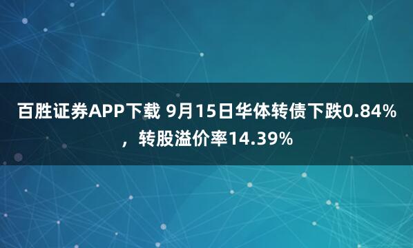百胜证券APP下载 9月15日华体转债下跌0.84%，转股溢价率14.39%