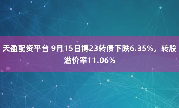 天盈配资平台 9月15日博23转债下跌6.35%，转股溢价率11.06%