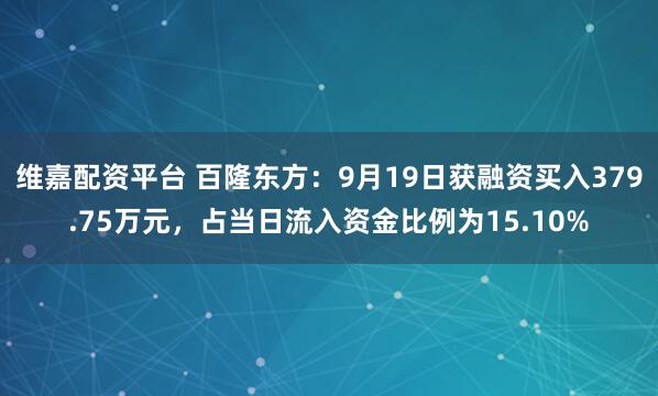 维嘉配资平台 百隆东方：9月19日获融资买入379.75万元，占当日流入资金比例为15.10%