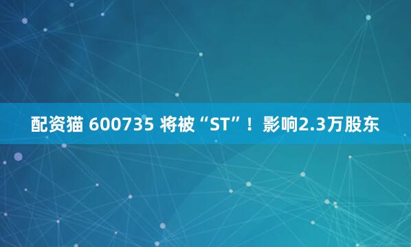 配资猫 600735 将被“ST”！影响2.3万股东