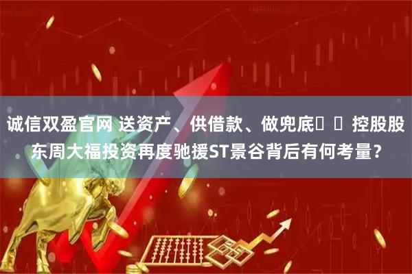 诚信双盈官网 送资产、供借款、做兜底⋯⋯控股股东周大福投资再度驰援ST景谷背后有何考量？