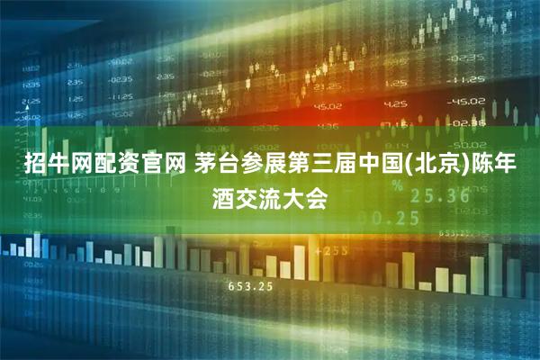 招牛网配资官网 茅台参展第三届中国(北京)陈年酒交流大会