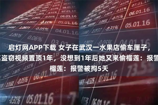 启灯网APP下载 女子在武汉一水果店偷车厘子，老板将其盗窃视频置顶1年，没想到1年后她又来偷榴莲：报警被拘5天