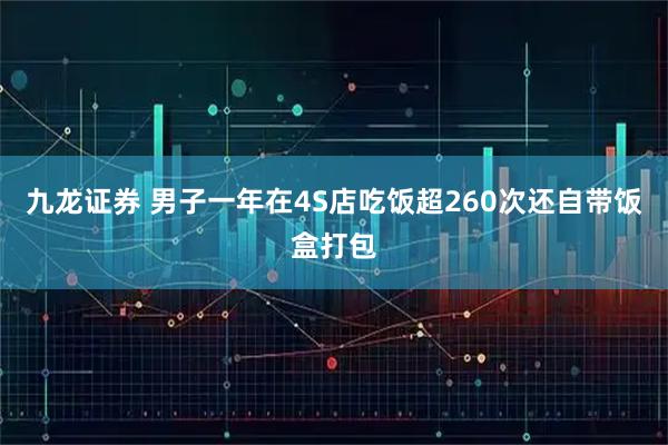 九龙证券 男子一年在4S店吃饭超260次还自带饭盒打包