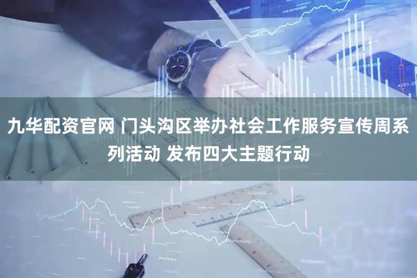 九华配资官网 门头沟区举办社会工作服务宣传周系列活动 发布四大主题行动