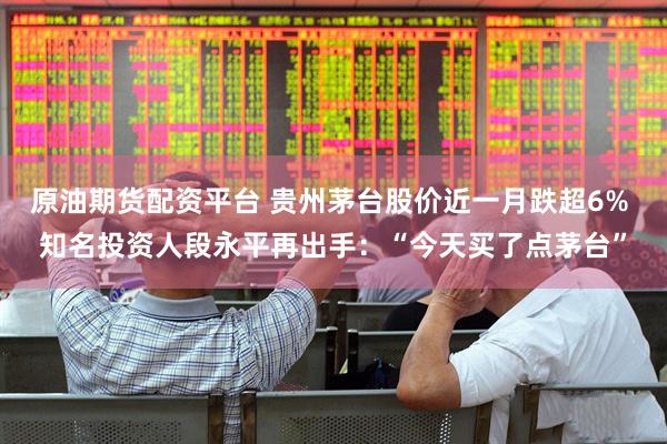 原油期货配资平台 贵州茅台股价近一月跌超6% 知名投资人段永平再出手：“今天买了点茅台”
