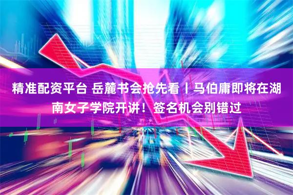 精准配资平台 岳麓书会抢先看丨马伯庸即将在湖南女子学院开讲！签名机会别错过