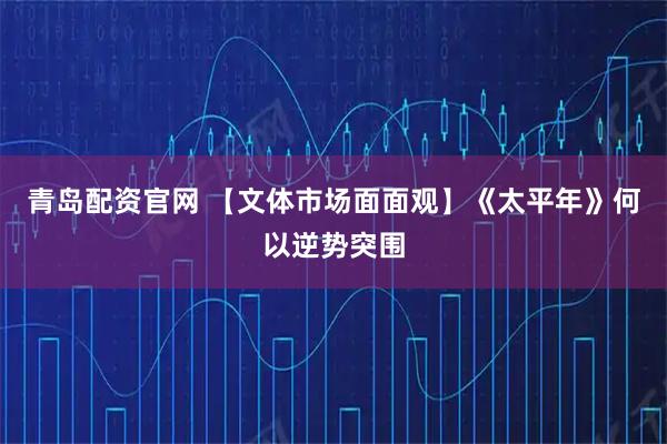 青岛配资官网 【文体市场面面观】《太平年》何以逆势突围