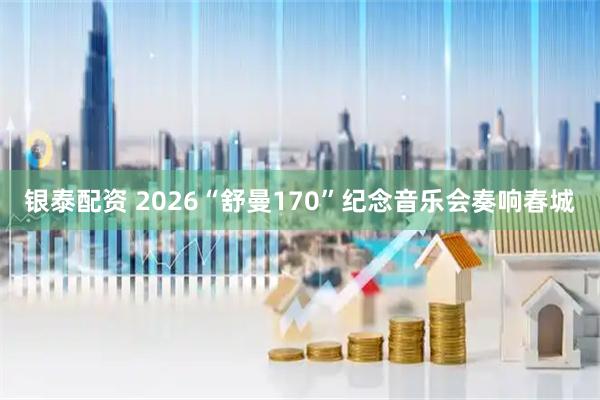 银泰配资 2026“舒曼170”纪念音乐会奏响春城
