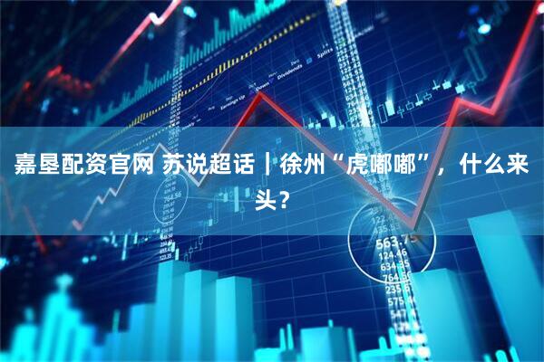嘉垦配资官网 苏说超话｜徐州“虎嘟嘟”，什么来头？