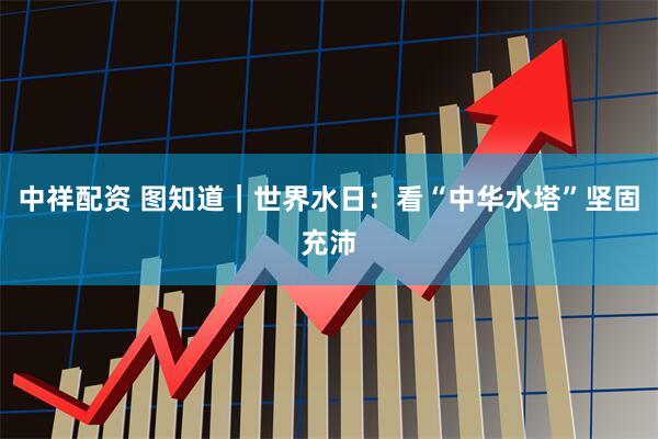 中祥配资 图知道｜世界水日：看“中华水塔”坚固充沛