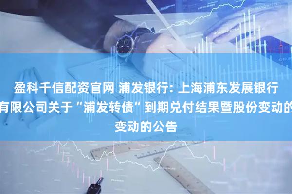 盈科千信配资官网 浦发银行: 上海浦东发展银行股份有限公司关于“浦发转债”到期兑付结果暨股份变动的公告