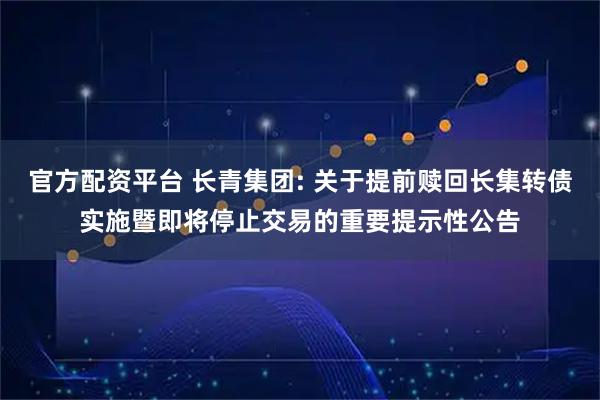 官方配资平台 长青集团: 关于提前赎回长集转债实施暨即将停止交易的重要提示性公告
