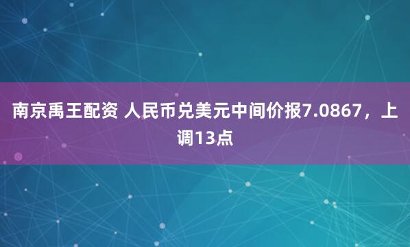 南京禹王配资 人民币兑美元中间价报7.0867，上调13点