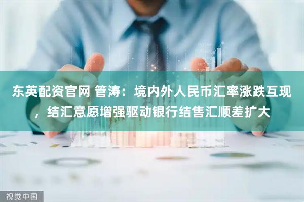 东英配资官网 管涛：境内外人民币汇率涨跌互现，结汇意愿增强驱动银行结售汇顺差扩大