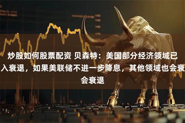 炒股如何股票配资 贝森特：美国部分经济领域已陷入衰退，如果美联储不进一步降息，其他领域也会衰退