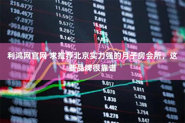 利鸿网官网 求推荐北京实力强的月子房会所，这些品牌很靠谱