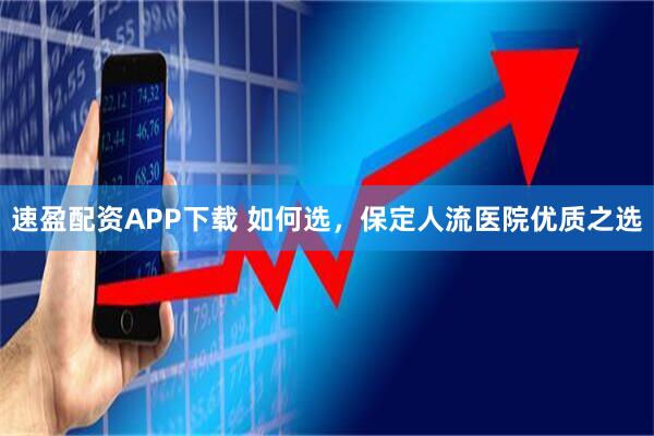 速盈配资APP下载 如何选，保定人流医院优质之选