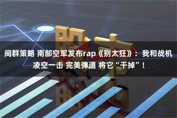 间群策略 南部空军发布rap《别太狂》：我和战机凌空一击 完美弹道 将它“干掉”！