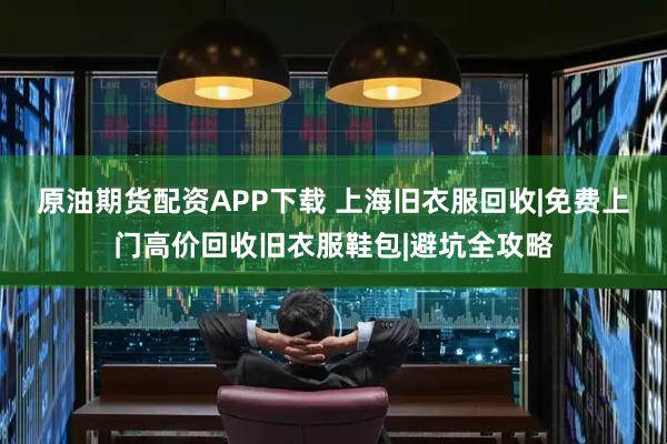 原油期货配资APP下载 上海旧衣服回收|免费上门高价回收旧衣服鞋包|避坑全攻略
