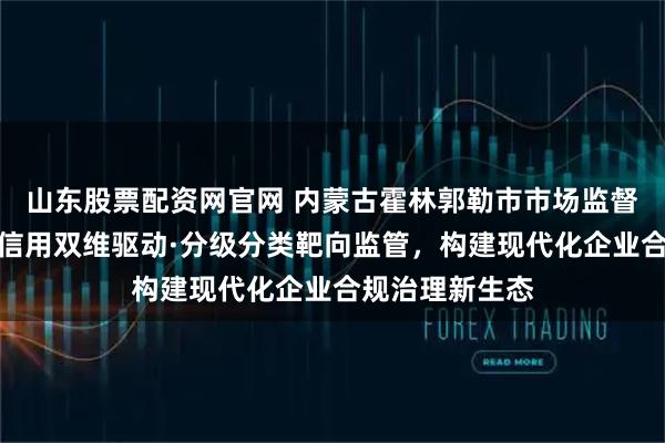 山东股票配资网官网 内蒙古霍林郭勒市市场监督管理局：风险信用双维驱动·分级分类靶向监管，构建现代化企业合规治理新生态
