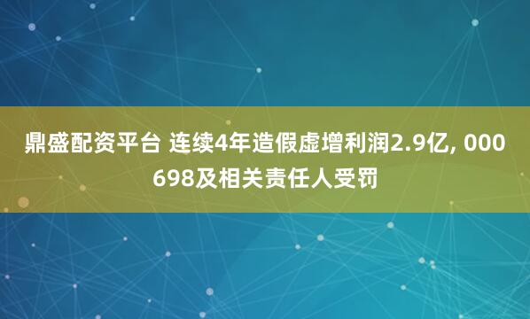 鼎盛配资平台 连续4年造假虚增利润2.9亿, 000698及相关责任人受罚
