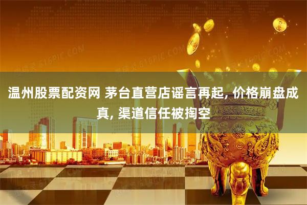温州股票配资网 茅台直营店谣言再起, 价格崩盘成真, 渠道信任被掏空