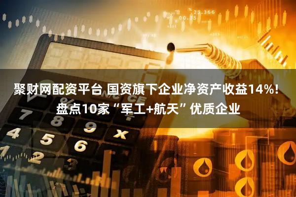 聚财网配资平台 国资旗下企业净资产收益14%! 盘点10家“军工+航天”优质企业