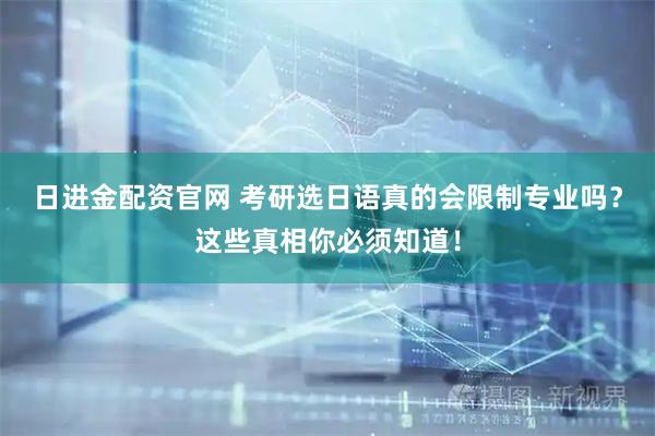 日进金配资官网 考研选日语真的会限制专业吗？这些真相你必须知道！