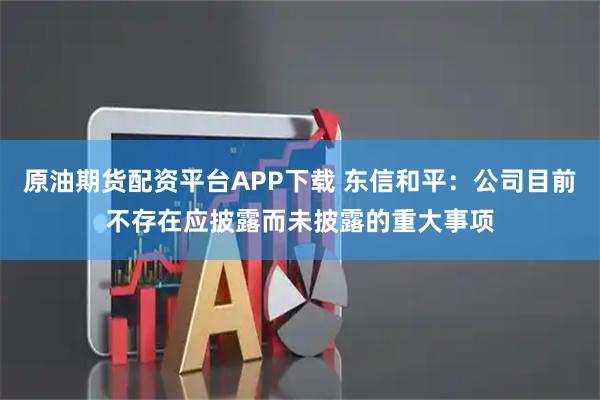 原油期货配资平台APP下载 东信和平：公司目前不存在应披露而未披露的重大事项