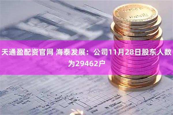 天通盈配资官网 海泰发展：公司11月28日股东人数为29462户