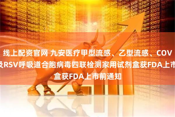 线上配资官网 九安医疗甲型流感、乙型流感、COVID-19及RSV呼吸道合胞病毒四联检测家用试剂盒获FDA上市前通知