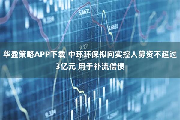 华盈策略APP下载 中环环保拟向实控人募资不超过3亿元 用于补流偿债