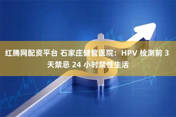 红腾网配资平台 石家庄健管医院：HPV 检测前 3 天禁忌 24 小时禁性生活