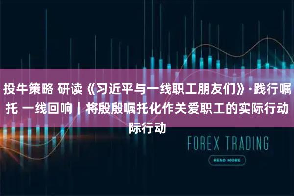 投牛策略 研读《习近平与一线职工朋友们》·践行嘱托 一线回响｜将殷殷嘱托化作关爱职工的实际行动