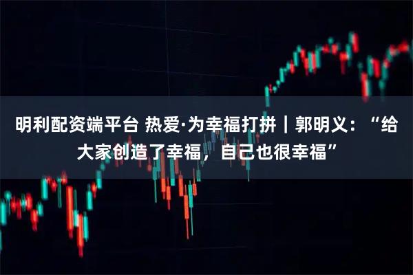 明利配资端平台 热爱·为幸福打拼｜郭明义：“给大家创造了幸福，自己也很幸福”