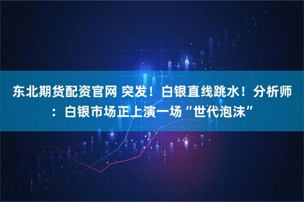 东北期货配资官网 突发！白银直线跳水！分析师：白银市场正上演一场“世代泡沫”