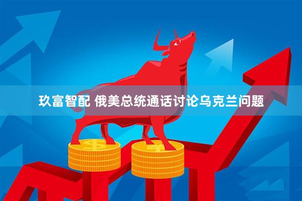 玖富智配 俄美总统通话讨论乌克兰问题