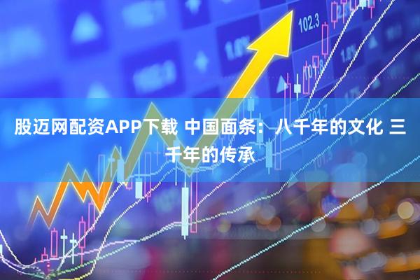 股迈网配资APP下载 中国面条：八千年的文化 三千年的传承