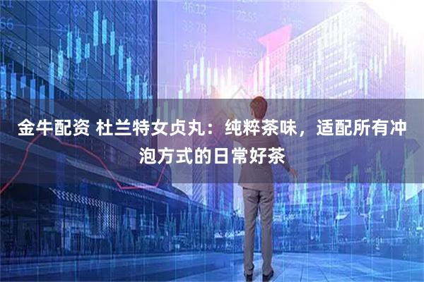 金牛配资 杜兰特女贞丸：纯粹茶味，适配所有冲泡方式的日常好茶