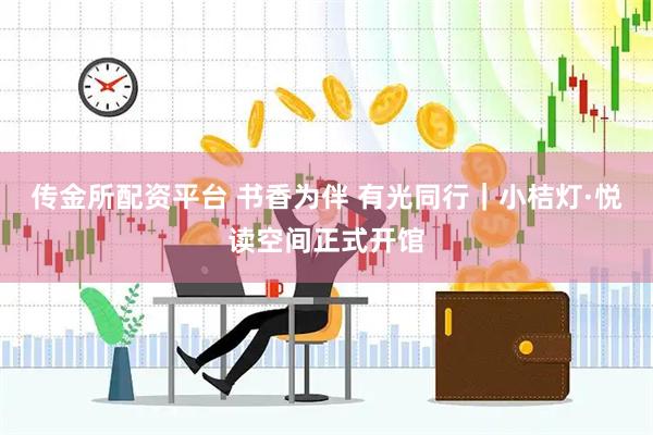 传金所配资平台 书香为伴 有光同行｜小桔灯·悦读空间正式开馆