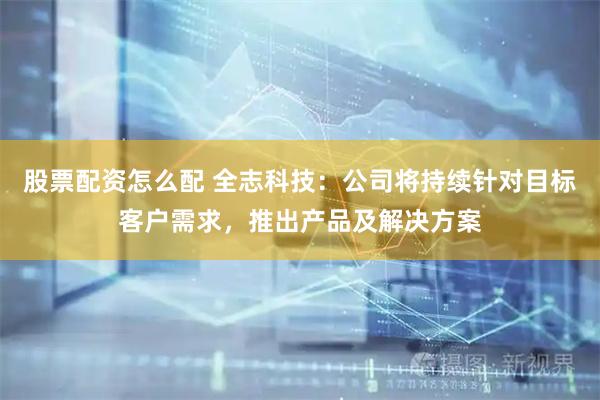 股票配资怎么配 全志科技：公司将持续针对目标客户需求，推出产品及解决方案