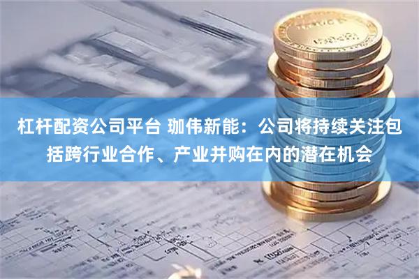 杠杆配资公司平台 珈伟新能：公司将持续关注包括跨行业合作、产业并购在内的潜在机会