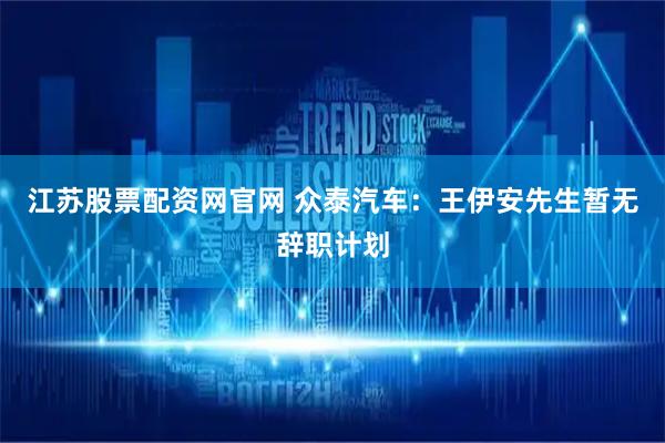 江苏股票配资网官网 众泰汽车：王伊安先生暂无辞职计划