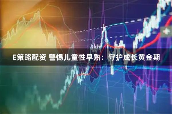 E策略配资 警惕儿童性早熟：守护成长黄金期